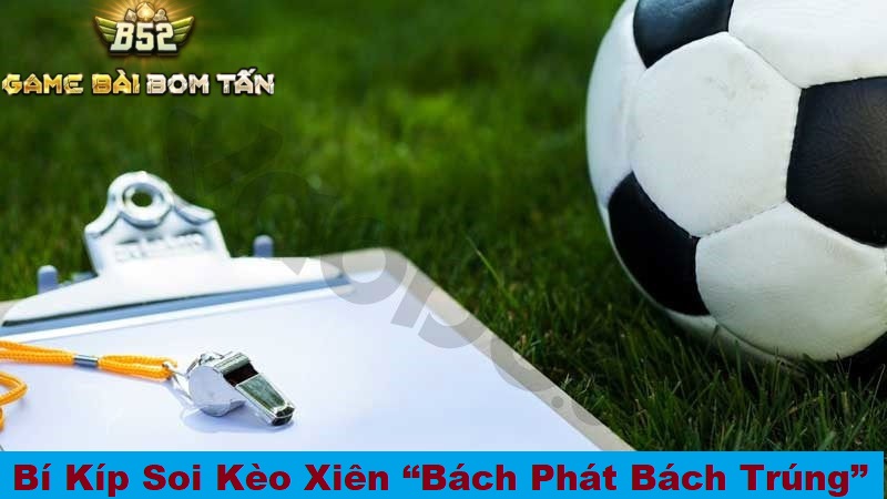 Bí kíp soi kèo xiên bách phát bách trúng từ cao thủ B52